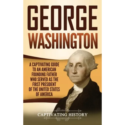 George Washington: A Captivating Guide to an American Founding Father Who Served as the First President of the United States of America - Hardcover