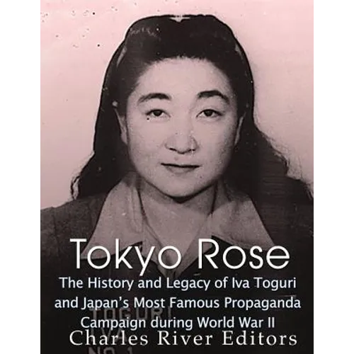 Tokyo Rose: The History and Legacy of Iva Toguri and Japan's Most Famous Propaganda Campaign during World War II - Paperback