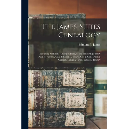 The James-Stites Genealogy: Including Mention, Among Others, of the Following Family Names, Alward, Casad (Cosad, Cossart), Coon, Cox, Duling, Ger - Paperback