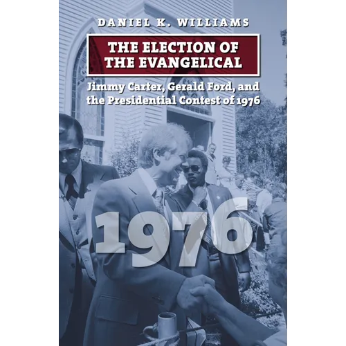 The Election of the Evangelical: Jimmy Carter, Gerald Ford, and the Presidential Contest of 1976 - Hardcover
