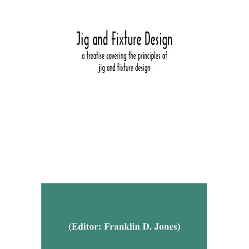 Jig and fixture design, a treatise covering the principles of jig and fixture design, the important constructional details, and many different types o - Paperback