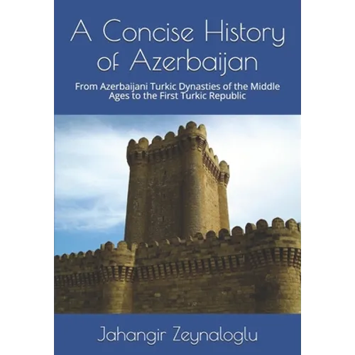 A Concise History of Azerbaijan: From Azerbaijani Turkic Dynasties of the Middle Ages to the First Turkic Republic - Paperback