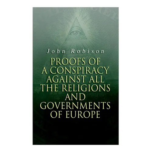 Proofs of a Conspiracy against all the Religions and Governments of Europe: Carried on in the Secret Meetings of Free-Masons, Illuminati and Reading S - Paperback