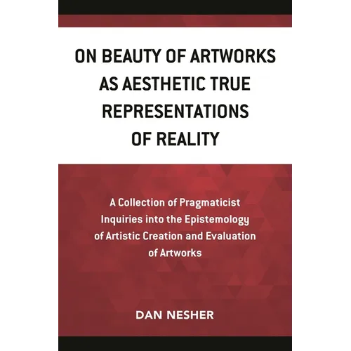 On Beauty of Artworks as Aesthetic True Representations of Reality: A Collection of Pragmaticist Inquires Into the Epistemology of Artistic Creation a - Paperback