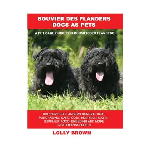 Bouvier des Flanders Dogs as Pets: Bouvier des Flanders General Info, Purchasing, Care, Cost, Keeping, Health, Supplies, Food, Breeding and More Inclu - Paperback
