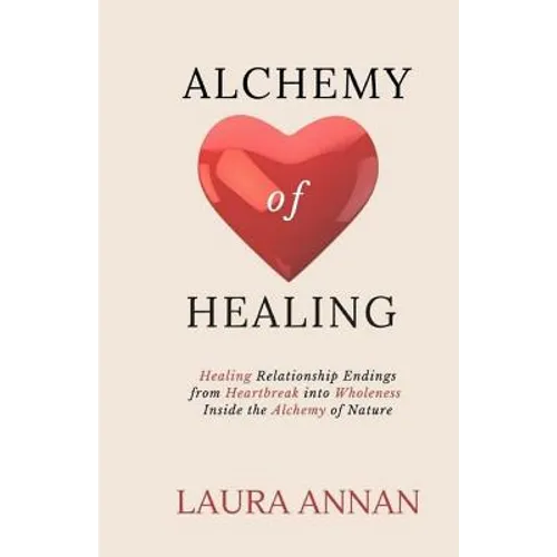 Alchemy of Healing: Healing Relationship Endings From Heartbreak into Wholeness Inside the Alchemy of Nature - Paperback