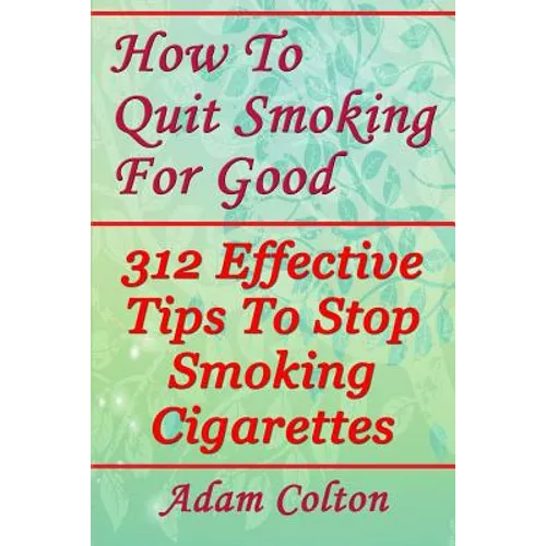 How To Quit Smoking For Good: 312 Effective Tips To Stop Smoking Cigarettes - Paperback