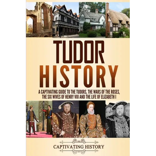 Tudor History: A Captivating Guide to the Tudors, the Wars of the Roses, the Six Wives of Henry VIII and the Life of Elizabeth I - Paperback