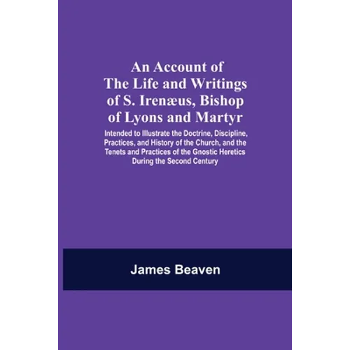 An Account Of The Life And Writings Of S. Irenæus, Bishop Of Lyons And Martyr; Intended To Illustrate The Doctrine, Discipline, Practices, And History - Paperback