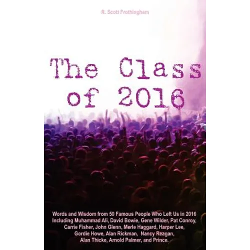 The Class of 2016: Words and Wisdom from 50 Famous People Who Left Us in 2016 Including Muhammad Ali, David Bowie, Gene Wilder, Pat Conro - Paperback