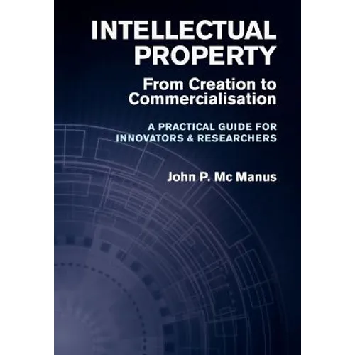 Intellectual Property: From Creation to Commercialisation - A Practical Guide for Innovators & Researchers - Hardcover