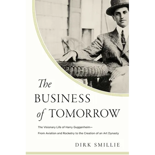 The Business of Tomorrow: The Visionary Life of Harry Guggenheim: From Aviation and Rocketry to the Creation of an Art Dynasty - Hardcover