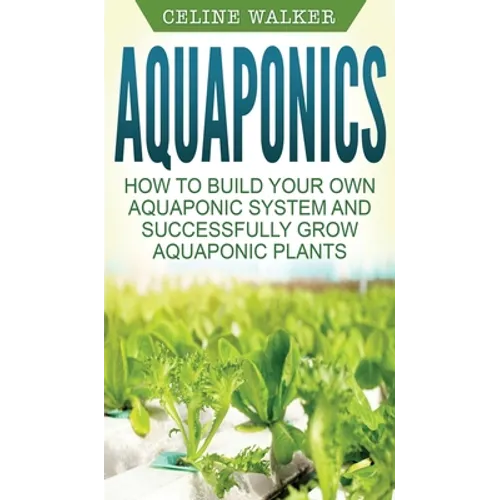 Aquaponics: How to Build Your Own Aquaponic System and Successfully Grow Aquaponic Plants - Hardcover