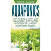Aquaponics: How to Build Your Own Aquaponic System and Successfully Grow Aquaponic Plants - Hardcover