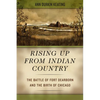 Rising Up from Indian Country: The Battle of Fort Dearborn and the Birth of Chicago - Paperback