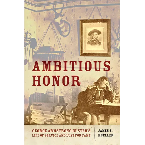 Ambitious Honor: George Armstrong Custer's Life of Service and Lust for Fame - Hardcover