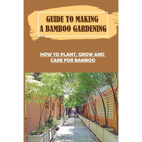 Guide To Making A Bamboo Gardening: How To Plant, Grow And Care For Bamboo: How To Plant Bamboo In Pots - Paperback