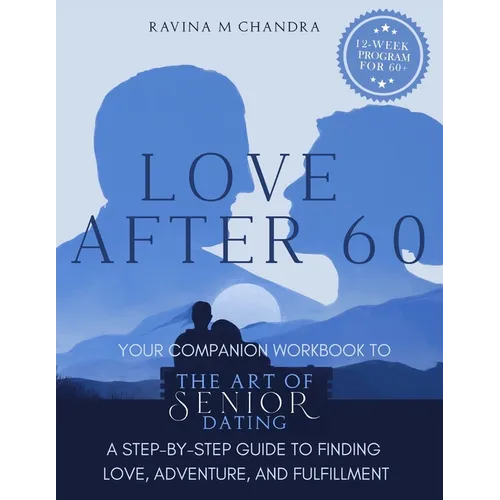 Love After 60: Your Companion Workbook to The Art of Senior Dating: A Step-by-Step Guide to Finding Love, Adventure and Fulfillment - Paperback