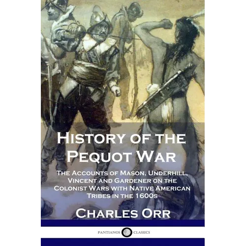 History of the Pequot War: The Accounts of Mason, Underhill, Vincent and Gardener on the Colonist Wars with Native American Tribes in the 1600s - Paperback