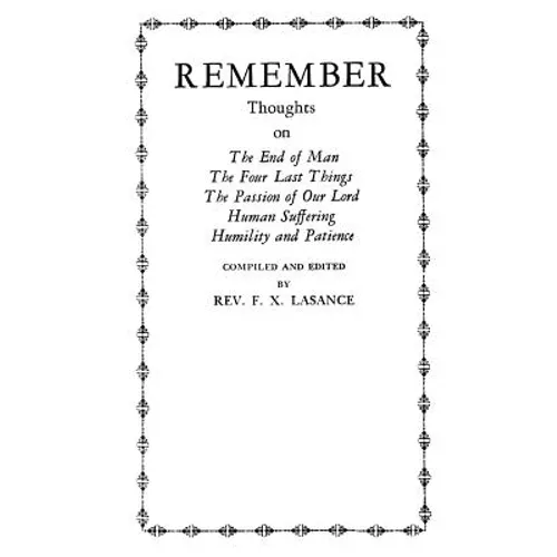 Remember: Thoughts on The End of Man, The Four Last Things, The Passion of Our Lord, Human Suffering, Humility and Patience - Paperback