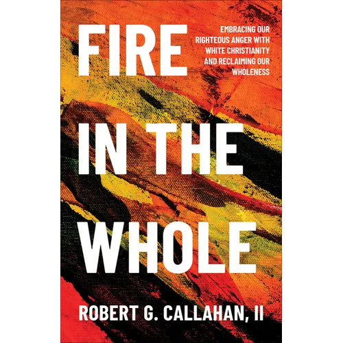 Fire in the Whole: Embracing Our Righteous Anger with White Christianity and Reclaiming Our Wholeness - Paperback