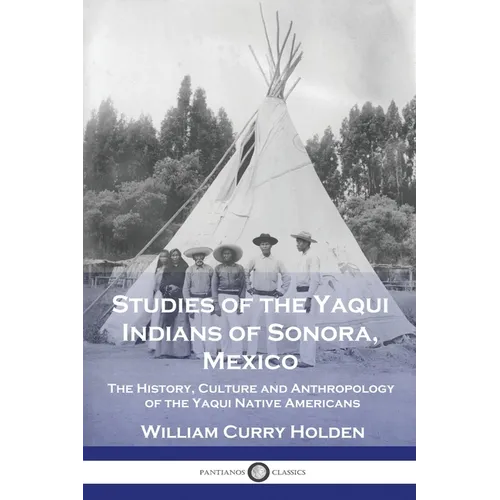 Studies of the Yaqui Indians of Sonora, Mexico: The History, Culture and Anthropology of the Yaqui Native Americans - Paperback