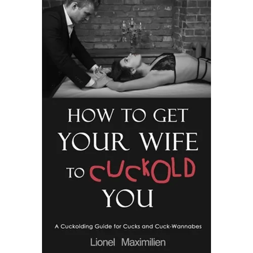 How to Get Your Wife to Cuckold You: A Cuckolding Guide for Cucks and Cuck-Wannabes - Paperback