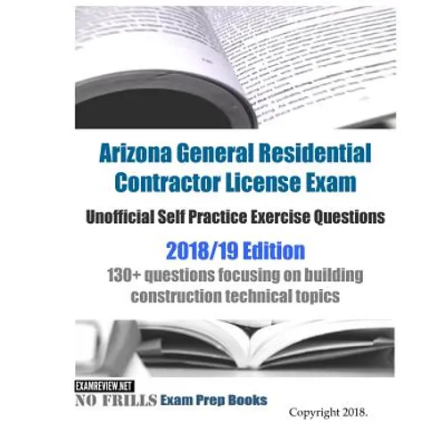 Arizona General Residential Contractor License Exam Unofficial Self Practice Exercise Questions 2018/19 Edition: 130+ questions focusing on building c - Paperback