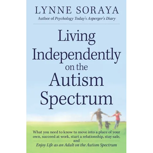 Living Independently on the Autism Spectrum: What You Need to Know to Move Into a Place of Your Own, Succeed at Work, Start a Relationship, Stay Safe, - Paperback