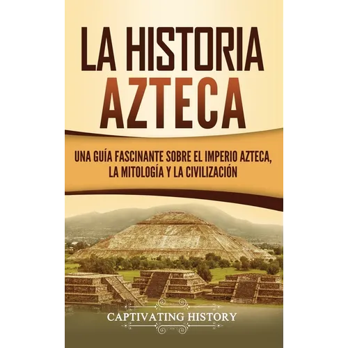La historia azteca: Una guía fascinante sobre el imperio azteca, la mitología y la civilización - Hardcover