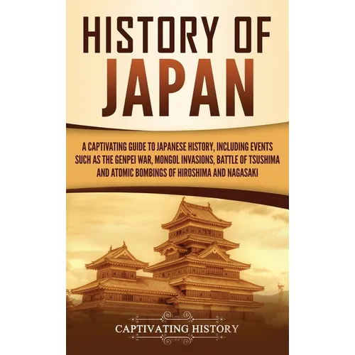 History of Japan: A Captivating Guide to Japanese History, Including Events Such as the Genpei War, Mongol Invasions, Battle of Tsushima, and Atomic B - Hardcover