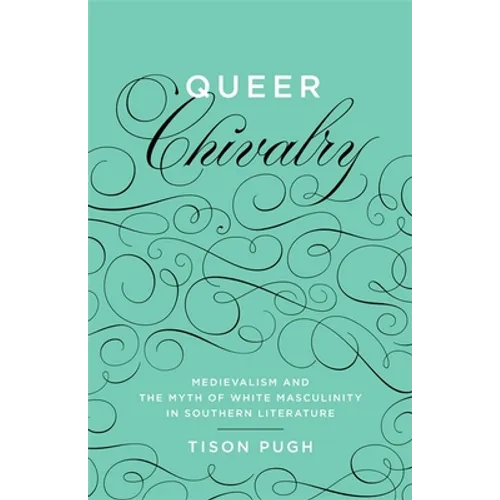 Queer Chivalry: Medievalism and the Myth of White Masculinity in Southern Literature - Hardcover