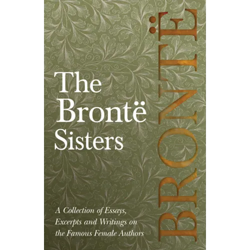 The Brontë Sisters; A Collection of Essays, Excerpts and Writings on the Famous Female Authors - By G. K . Chesterton, Virginia Woolfe, Mrs Gaskell, M - Paperback
