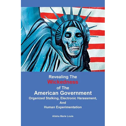 Revealing the Wickedness of the American Government: Organized Stalking, Electronic Harassment, and Human Experimentation - Paperback