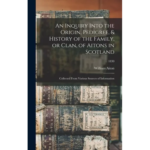 An Inquiry Into the Origin, Pedigree, & History of the Family, or Clan, of Aitons in Scotland: Collected From Various Sources of Information; 1830 - Hardcover