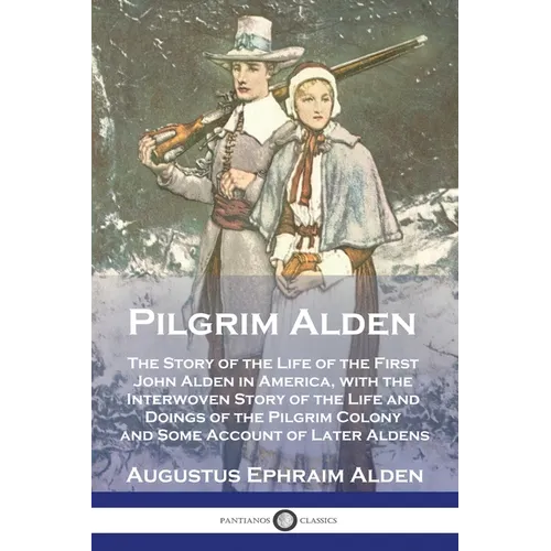 Pilgrim Alden: The Story of the Life of the First John Alden in America, with the Interwoven Story of the Life and Doings of the Pilg - Paperback