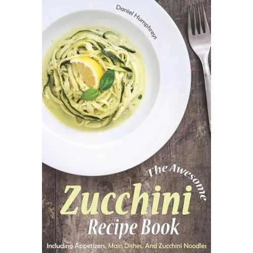 The Awesome Zucchini Recipe Book: Including Appetizers, Main Dishes, and Zucchini Noodles - Paperback