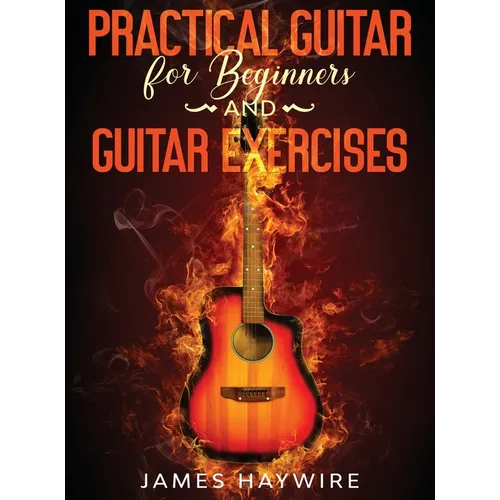 Practical Guitar For Beginners And Guitar Exercises: How To Teach Yourself To Play Your First Songs in 7 Days or Less Including 70+ Tips and Exercises - Hardcover