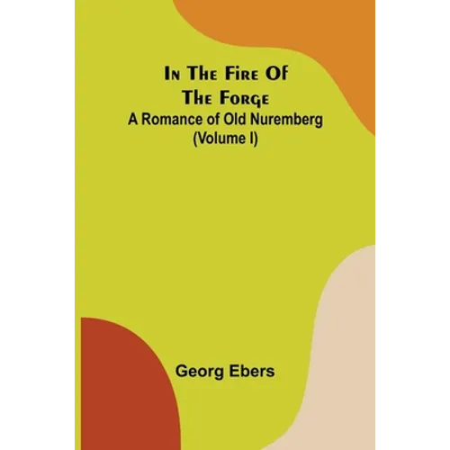 In The Fire Of The Forge; A Romance of Old Nuremberg (Volume I) - Paperback