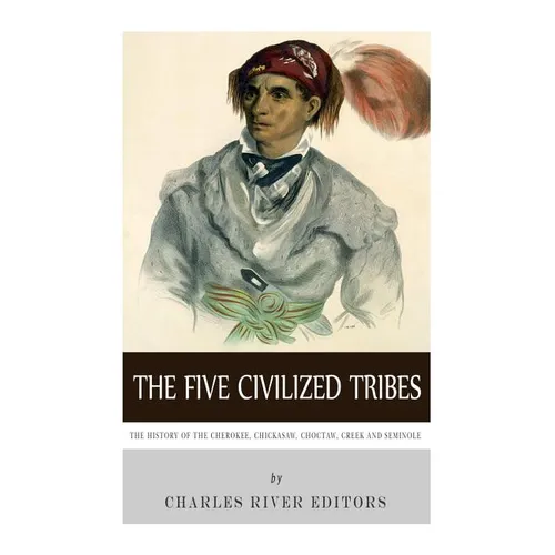 The Five Civilized Tribes: The History of the Cherokee, Chickasaw, Choctaw, Creek, and Seminole - Paperback