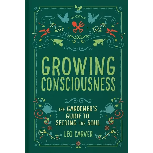 Growing Consciousness: The Gardener's Guide to Seeding the Soul (Gardening and Mindfulness, Natural Healing, Garden & Therapy) - Hardcover