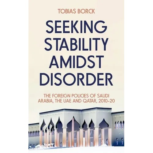 Seeking Stability Amidst Disorder: The Foreign Policies of Saudi Arabia, the Uae and Qatar, 2010-20 - Hardcover