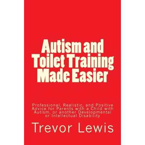Autism and Toilet Training Made Easier: Professional, Realistic, and Positive Advice for Parents with a Child with Autism, or another Developmental or - Paperback