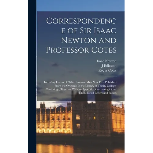 Correspondence of Sir Isaac Newton and Professor Cotes: Including Letters of Other Eminent Men Now First Published From the Originals in the Library o - Hardcover