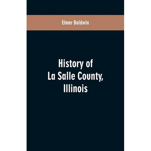 History of LaSalle County, Illinois: Its Topography, Geology, Botany, Natural History, History of the Mound Builders, Indian Tribes, French Exploratio - Paperback
