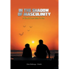 In the Shadow of Masculinity: A Candid Love Letter to Men - Hardcover