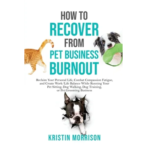 How to Recover from Pet Business Burnout: Reclaim Your Personal Life, Combat Compassion Fatigue, and Create Work/Life Balance While Running Your Pet S - Paperback