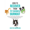 How to Recover from Pet Business Burnout: Reclaim Your Personal Life, Combat Compassion Fatigue, and Create Work/Life Balance While Running Your Pet S - Paperback