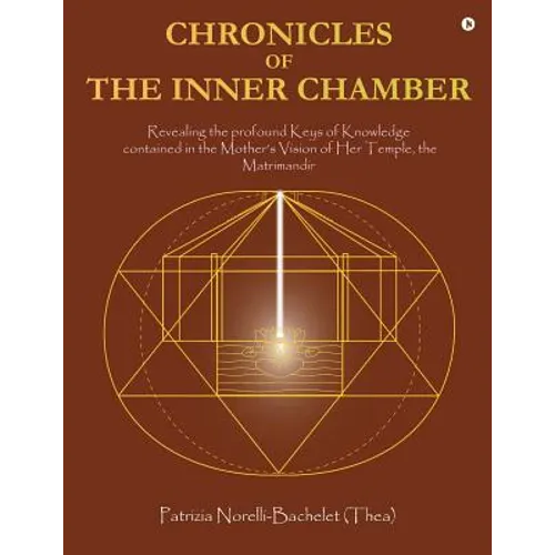 Chronicles of the Inner Chamber: The profound keys of knowledge in the Mother's unique vision of the Matrimandir - Paperback
