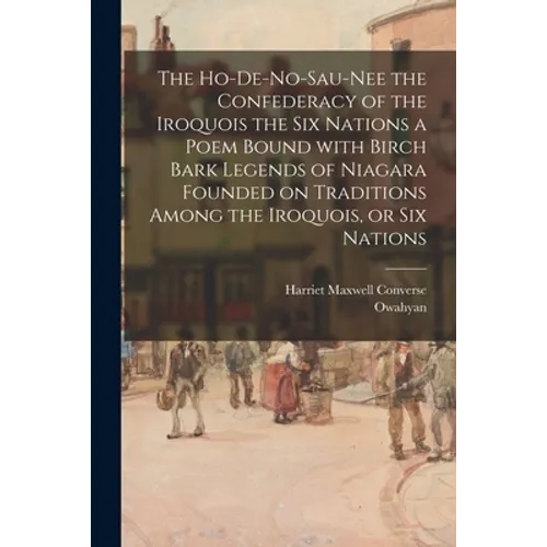 The Ho-De-No-Sau-Nee the Confederacy of the Iroquois the Six Nations a Poem Bound With Birch Bark Legends of Niagara Founded on Traditions Among the I - Paperback